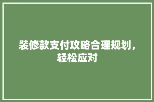 装修款支付攻略合理规划，轻松应对