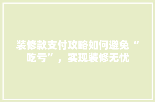 装修款支付攻略如何避免“吃亏”，实现装修无忧