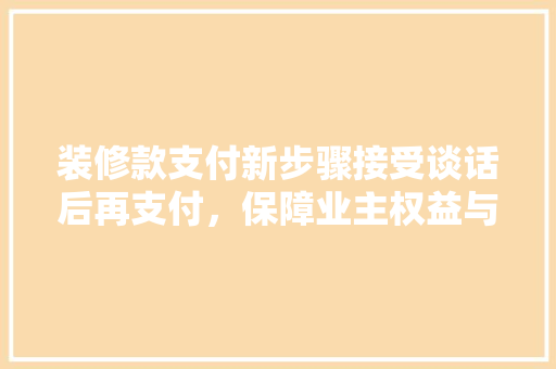 装修款支付新步骤接受谈话后再支付，保障业主权益与装修质量