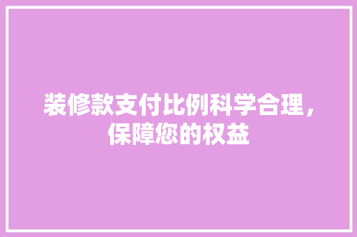 装修款支付比例科学合理，保障您的权益