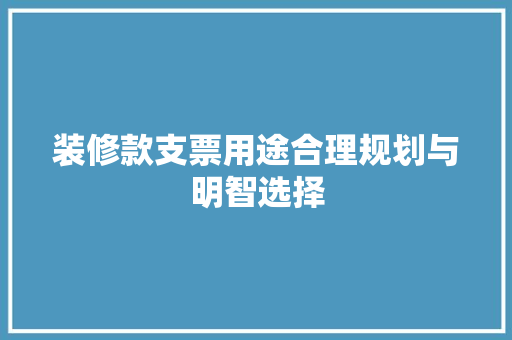 装修款支票用途合理规划与明智选择