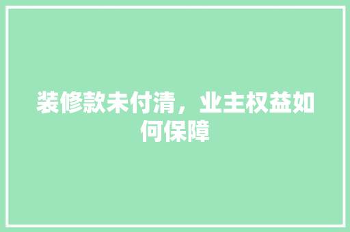 装修款未付清，业主权益如何保障