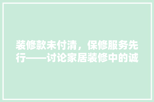 装修款未付清，保修服务先行——讨论家居装修中的诚信与责任