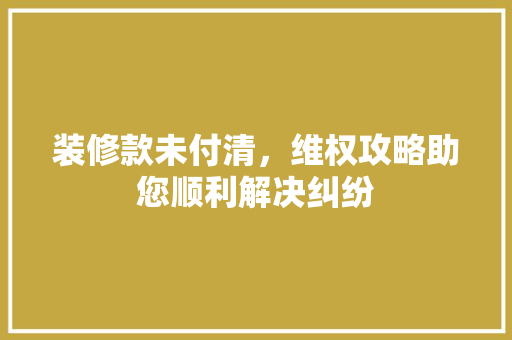 装修款未付清，维权攻略助您顺利解决纠纷