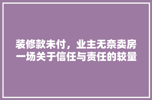 装修款未付，业主无奈卖房一场关于信任与责任的较量